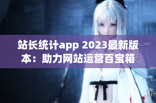 站长统计app 2023最新版本：助力网站运营百宝箱