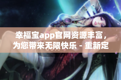 幸福宝app官网资源丰富，为您带来无限快乐 - 重新定义用户体验