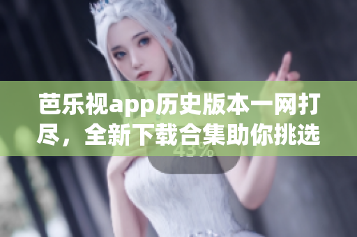 芭乐视app历史版本一网打尽，全新下载合集助你挑选最适合的版本