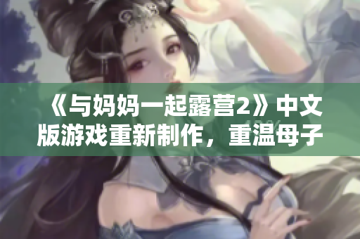 《与妈妈一起露营2》中文版游戏重新制作，重温母子共度美好时光