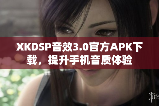 XKDSP音效3.0官方APK下载，提升手机音质体验