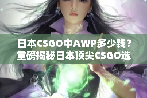 日本CSGO中AWP多少钱？重磅揭秘日本顶尖CSGO选手手中的AWP价格