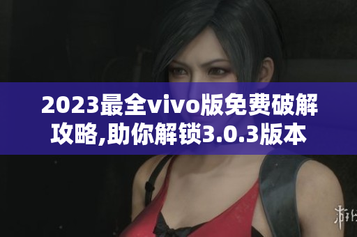 2023最全vivo版免费破解攻略,助你解锁3.0.3版本