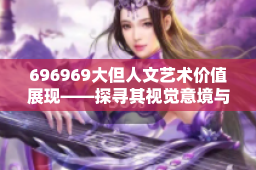 696969大但人文艺术价值展现——探寻其视觉意境与文化内涵