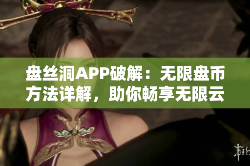 盘丝洞APP破解：无限盘币方法详解，助你畅享无限云存储