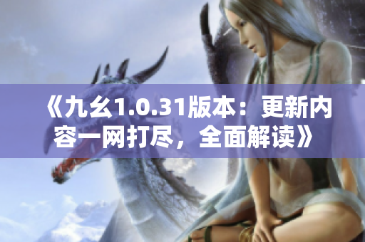 《九幺1.0.31版本：更新内容一网打尽，全面解读》