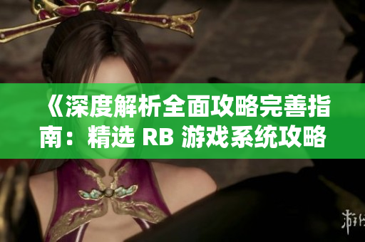 《深度解析全面攻略完善指南：精选 RB 游戏系统攻略带你领略芙芙饿了的精彩世界》