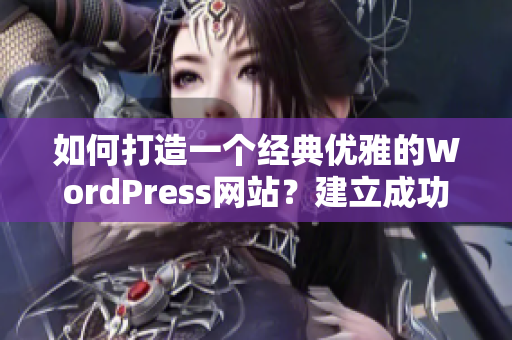 如何打造一个经典优雅的WordPress网站？建立成功的WordPress网站的步骤