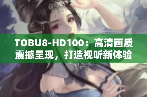 TOBU8-HD100：高清画质震撼呈现，打造视听新体验