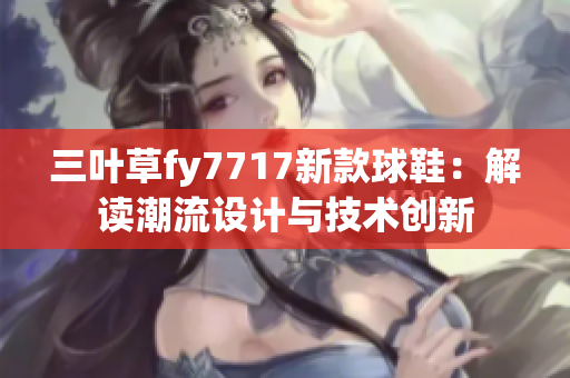 三叶草fy7717新款球鞋：解读潮流设计与技术创新