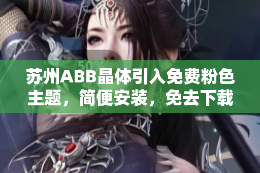 苏州ABB晶体引入免费粉色主题，简便安装，免去下载麻烦