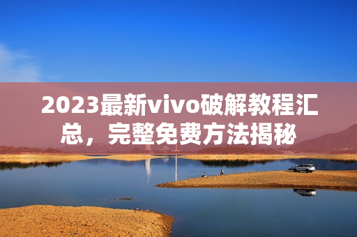 2023最新vivo破解教程汇总，完整免费方法揭秘