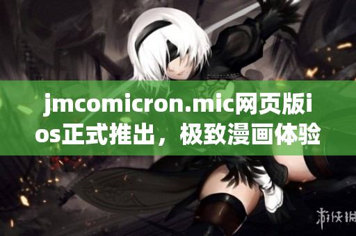 jmcomicron.mic网页版ios正式推出，极致漫画体验尽在掌握