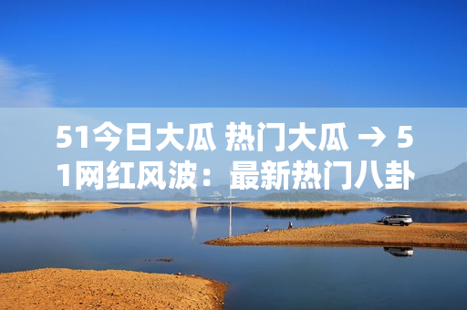 51今日大瓜 热门大瓜 → 51网红风波：最新热门八卦报道