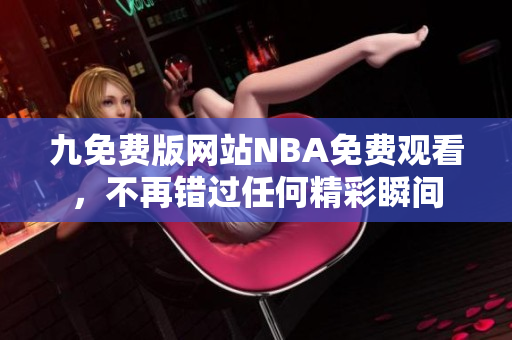 九免费版网站NBA免费观看，不再错过任何精彩瞬间