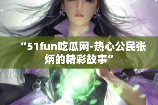 “51fun吃瓜网-热心公民张炳的精彩故事”