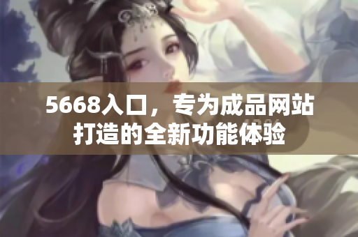 5668入口，专为成品网站打造的全新功能体验