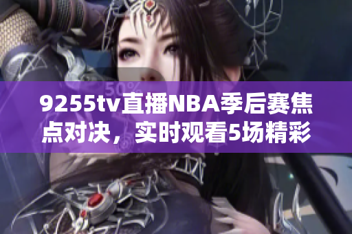 9255tv直播NBA季后赛焦点对决，实时观看5场精彩比赛