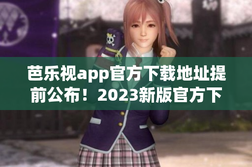 芭乐视app官方下载地址提前公布！2023新版官方下载渠道揭秘