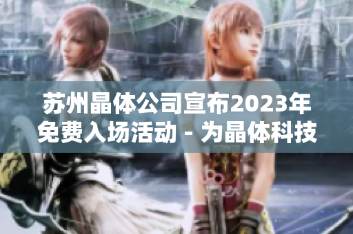 苏州晶体公司宣布2023年免费入场活动 - 为晶体科技爱好者开启全新体验