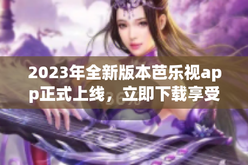 2023年全新版本芭乐视app正式上线，立即下载享受精彩影视快感