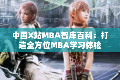 中国X站MBA智库百科：打造全方位MBA学习体验