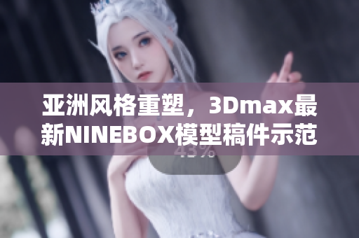 亚洲风格重塑，3Dmax最新NINEBOX模型稿件示范