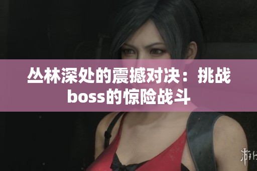 丛林深处的震撼对决：挑战boss的惊险战斗