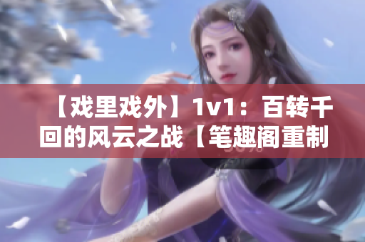 【戏里戏外】1v1：百转千回的风云之战【笔趣阁重制】