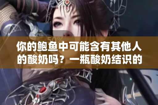 你的鲍鱼中可能含有其他人的酸奶吗？一瓶酸奶结识的人和事