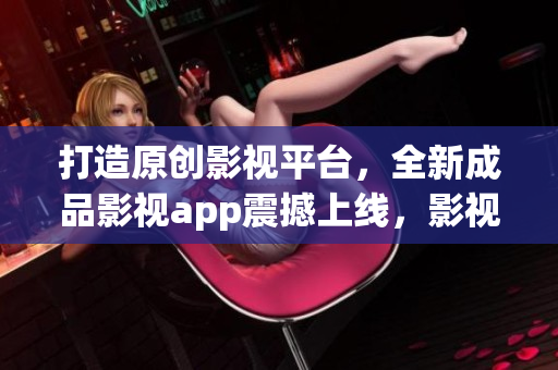 打造原创影视平台，全新成品影视app震撼上线，影视精品随心享，创新科技体验共鸣