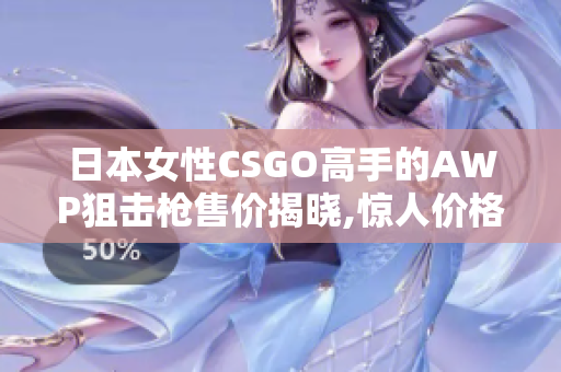 日本女性CSGO高手的AWP狙击枪售价揭晓,惊人价格让众人大跌眼镜