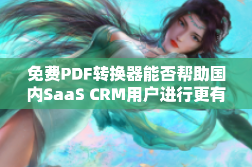 免费PDF转换器能否帮助国内SaaS CRM用户进行更有效的资料管理？