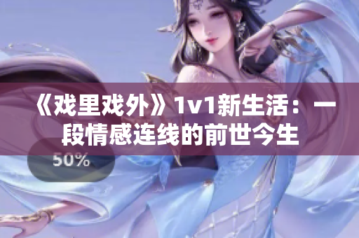 《戏里戏外》1v1新生活：一段情感连线的前世今生