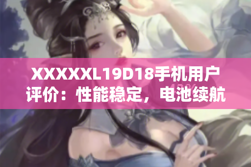 XXXXXL19D18手机用户评价：性能稳定，电池续航优秀