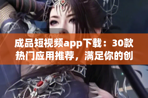 成品短视频app下载：30款热门应用推荐，满足你的创作需求