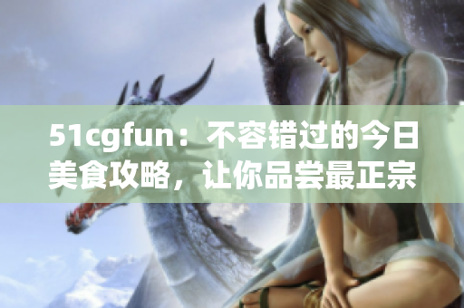 51cgfun：不容错过的今日美食攻略，让你品尝最正宗的防走丢美味