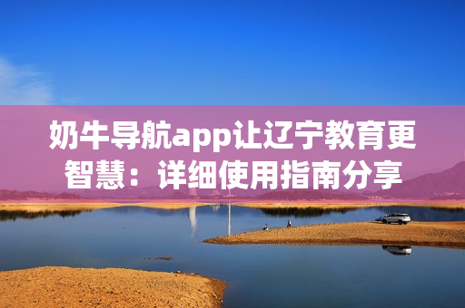 奶牛导航app让辽宁教育更智慧：详细使用指南分享