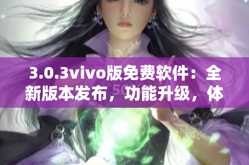 3.0.3vivo版免费软件：全新版本发布，功能升级，体验更佳