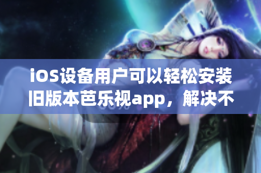 iOS设备用户可以轻松安装旧版本芭乐视app，解决不兼容问题