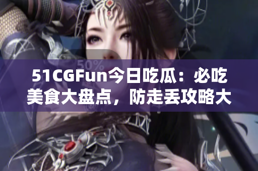 51CGFun今日吃瓜：必吃美食大盘点，防走丢攻略大揭秘