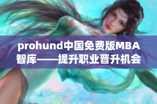 prohund中国免费版MBA智库——提升职业晋升机会的最佳选择