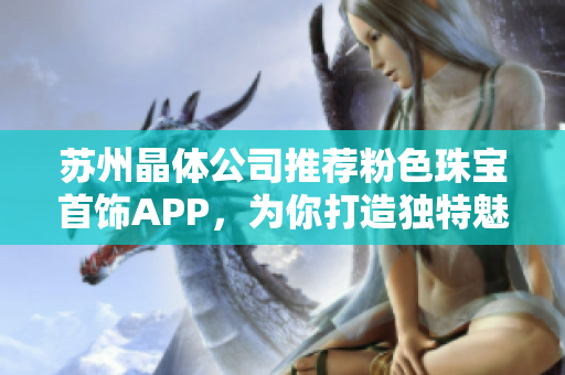 苏州晶体公司推荐粉色珠宝首饰APP，为你打造独特魅力