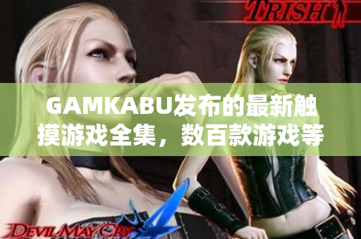 GAMKABU发布的最新触摸游戏全集，数百款游戏等你来玩