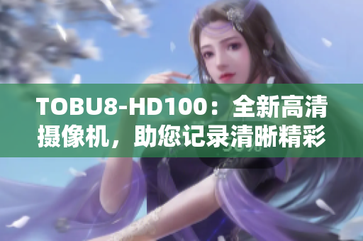 TOBU8-HD100：全新高清摄像机，助您记录清晰精彩瞬间