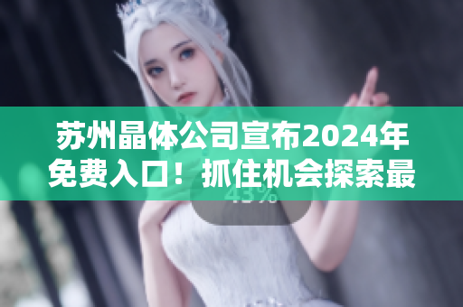 苏州晶体公司宣布2024年免费入口！抓住机会探索最新技术和创新产品