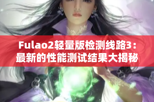 Fulao2轻量版检测线路3：最新的性能测试结果大揭秘