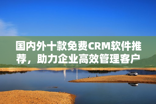 国内外十款免费CRM软件推荐，助力企业高效管理客户关系