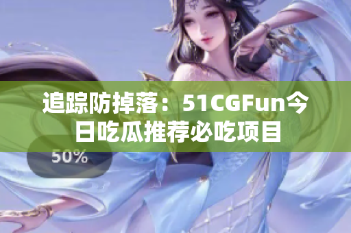 追踪防掉落：51CGFun今日吃瓜推荐必吃项目