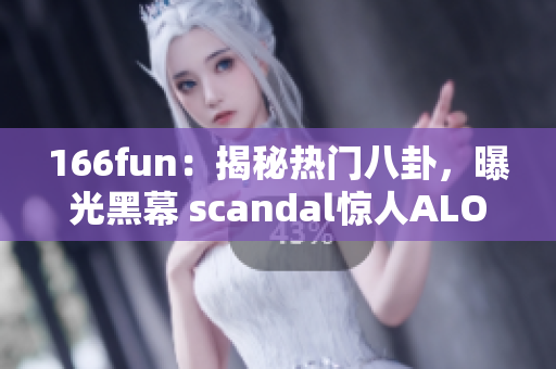 166fun：揭秘热门八卦，曝光黑幕 scandal惊人ALOAD